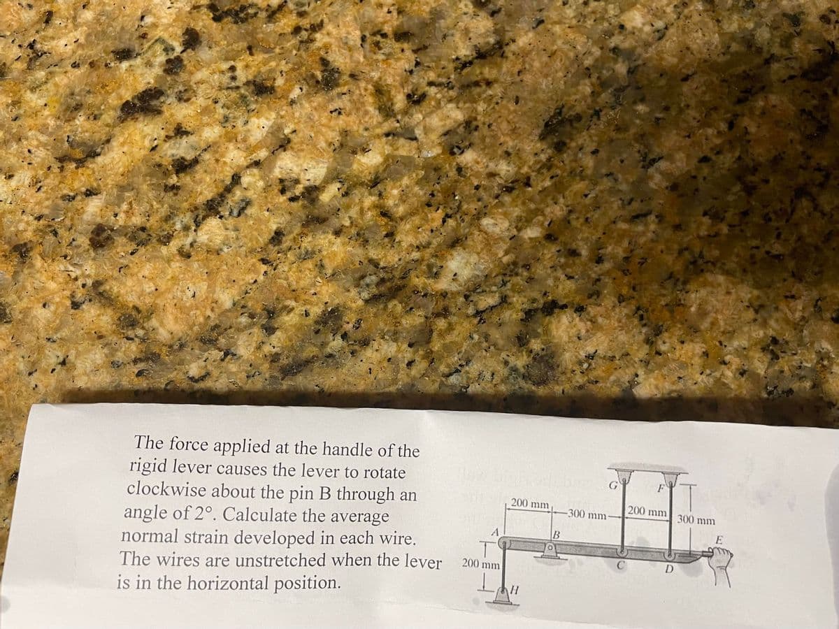 The force applied at the handle of the
rigid lever causes the lever to rotate
clockwise about the pin B through an
angle of 2°. Calculate the average
normal strain developed in each wire.
The wires are unstretched when the lever
is in the horizontal position.
A
T
200 mm
200 mm
B
-300 mm-
200 mm
D
300 mm
E