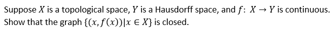 Suppose X is a topological space, Y is a Hausdorff space, and f: X → Y is continuous.
Show that the graph {(x, f(x))|x E X} is closed.
