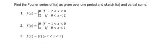 Find the Fourier series of f(x) as given over one period and sketch f(x) and partial sums:
so if -2<x<0
fo if -1<x<0
2. f(x) = u 0<x<1
3. ((x) = |x| (-n <x< x)
