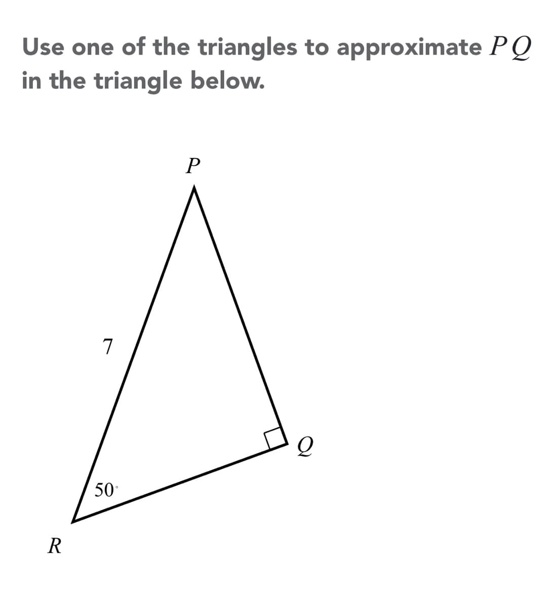 Use one of the triangles to approximate PQ
in the triangle below.
7
50
R
