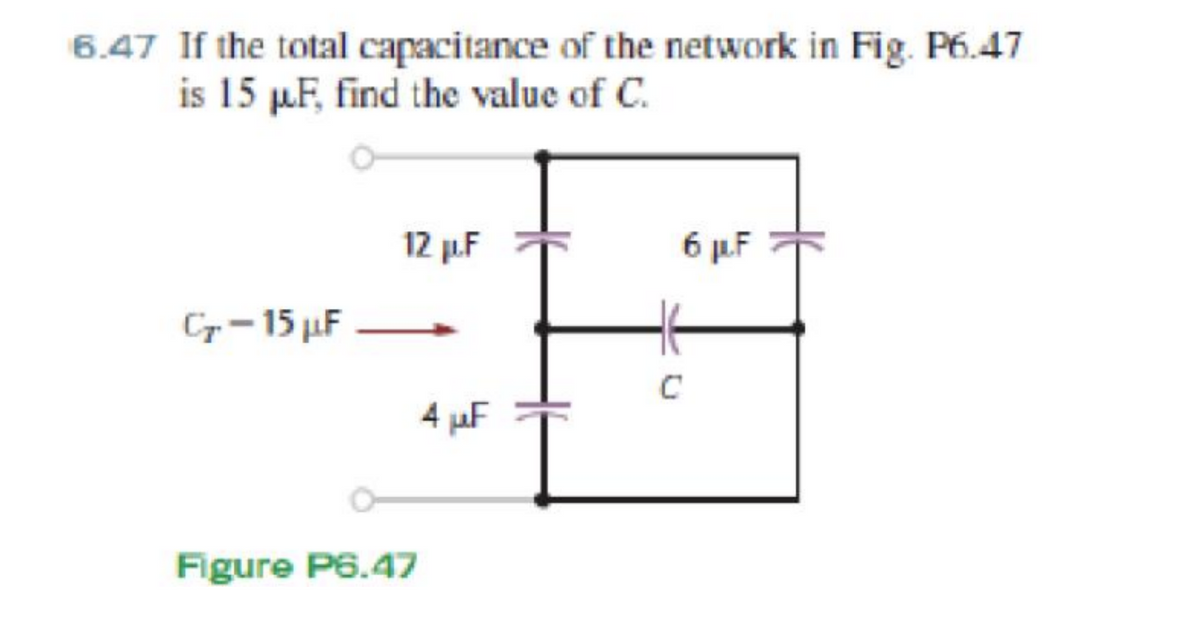 6.47 If the total capacitance of the network in Fig. P6.47
is 15 µF, find the value of C.
12 µF
6 µ.F
C-15 µF
C
4 µF
Figure P6.47
