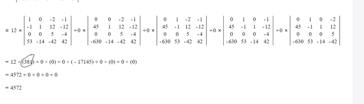 1
-2
-1
-2
-1
1
-2
-1
0 1
-1
1
-2
- 1
= 12 x
- 12
+0 x
1
12 -12
45
1
12 -12
45
- 1
12 -12
45
- 1
1
45
- 1
1
12
+0 x
-4
+0 ×
-4
+0 ×
0 0
-4
-4
5
53 -14 -42 42
-630 - 14 -42 42
- 630 53 -42 42
-630 53 - 14 42
-630 53 - 14 -42
= 12 x(381) + 0 × (0) + 0 × ( - 17145) + 0 × (0) + 0 × (0)
= 4572 +0 + 0 + 0 + 0
= 4572
