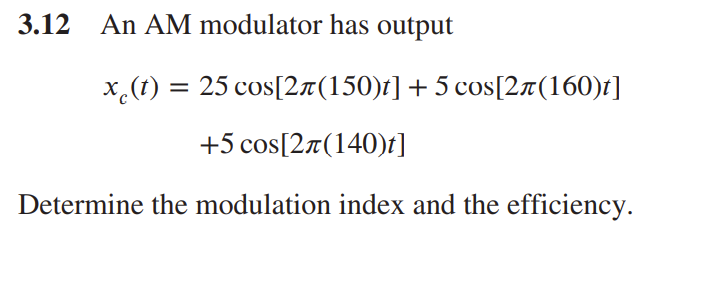 3.12 An AM modulator has output
x (t) = 25 cos[2л(150)t] + 5 cos[2Ã(160)t]
+5 cos[2л(140)t]
Determine the modulation index and the efficiency.