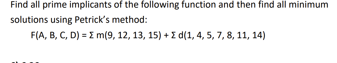 Find all prime implicants of the following function and then find all minimum
solutions using Petrick's method:
F(A, B, C, D) = Σ m(9, 12, 13, 15) + Σ d(1, 4, 5, 7, 8, 11, 14)