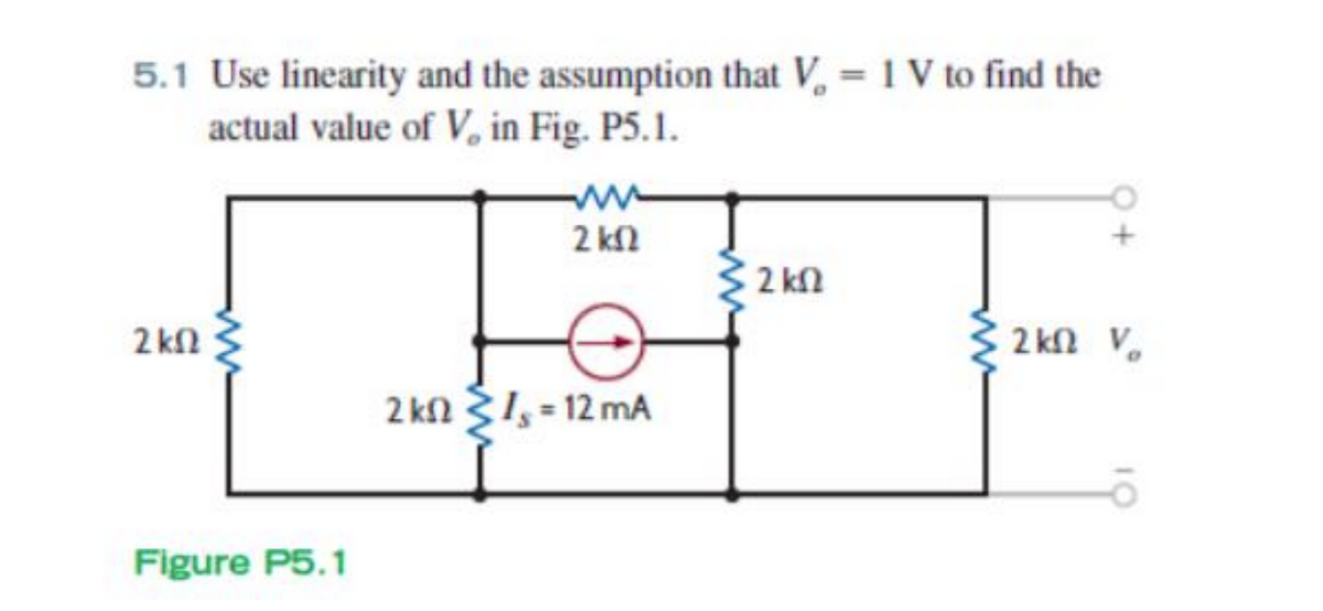 5.1 Use linearity and the assumption that V, = 1 V to find the
actual value of V, in Fig. P5.1.
2 kl
2 kn
2 kl
2 kn V.
2 kn 31, = 12 mA
Figure P5.1
