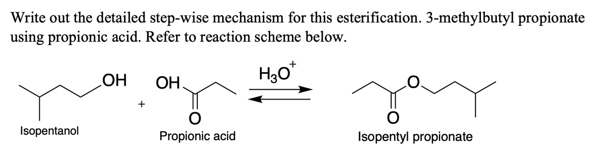 Write out the detailed step-wise mechanism for this esterification. 3-methylbutyl propionate
using propionic acid. Refer to reaction scheme below.
H30*
+
ОН
+
Isopentanol
Propionic acid
Isopentyl propionate
