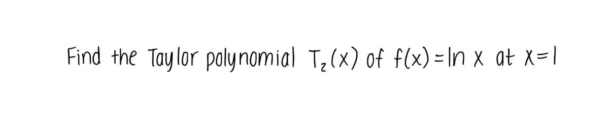 **Problem Statement:**

Find the Taylor polynomial \( T_2(x) \) of \( f(x) = \ln x \) at \( x = 1 \).

The given task involves finding the second-degree Taylor polynomial for the function \( \ln x \) around the point where \( x = 1 \).

Taylor polynomial provides an approximation of a given function using a polynomial of degree \( n \), which matches the function and its derivatives up to order \( n \) at a specific point.