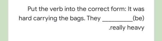 Put the verb into the correct form: It was
hard carrying the bags. They
_(be)
.really heavy
