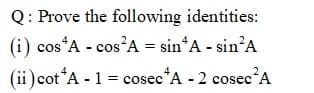 Q: Prove the following identities:
(i) cos*A - cos A = sin*A - sin?A
(ii)cot*A - 1 = cosec*A - 2 cosec²A
