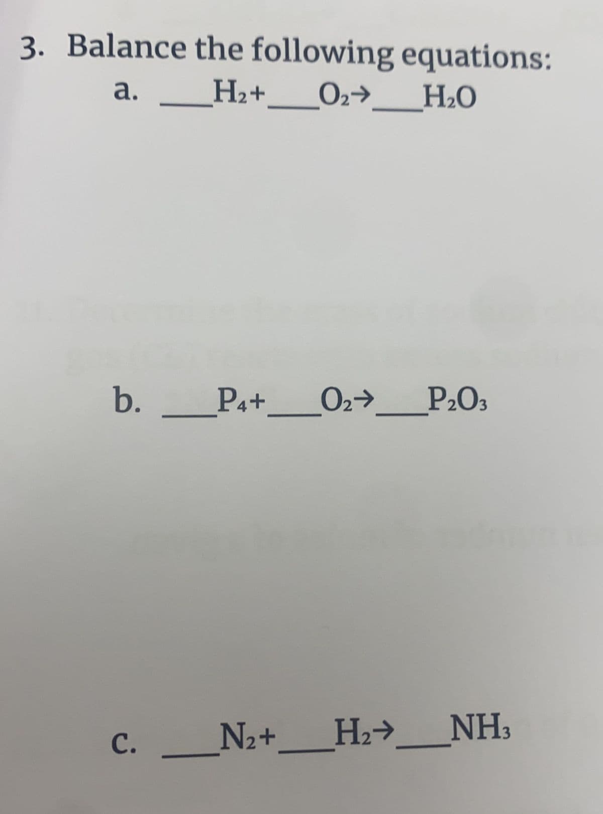 3. Balance the following equations:
a.
H2+
H2O
b. P4+
O2→ P2O3
__N2+
H _NH3
H2>
с.
