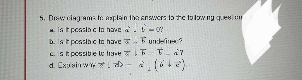 5. Draw diagrams to explain the answers to the following questions. (
a. Is it possible to have a
b. Is it possible to have à
c. Is it possible to have a à?
d. Explain why a ch
↓
à | (b + c).
=
0?
undefined?
=
=