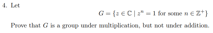 4. Let
G = {z € C|z¹ = 1 for some n € Z+}
Prove that G is a group under multiplication, but not under addition.