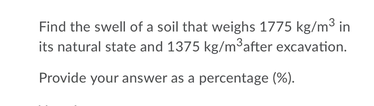 Find the swell of a soil that weighs 1775 kg/m³ in
its natural state and 1375 kg/m³after excavation.
Provide your answer as a percentage (%).
