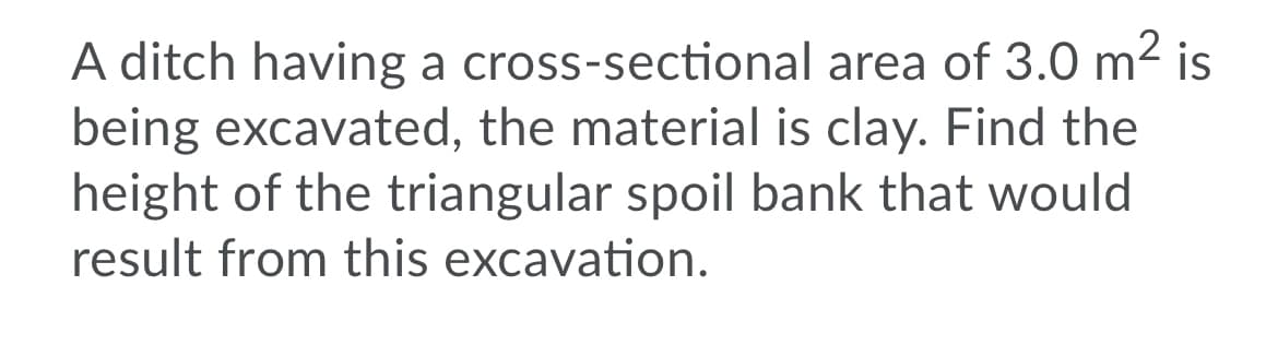 A ditch having a cross-sectional area of 3.0 m² is
being excavated, the material is clay. Find the
height of the triangular spoil bank that would
result from this excavation.
