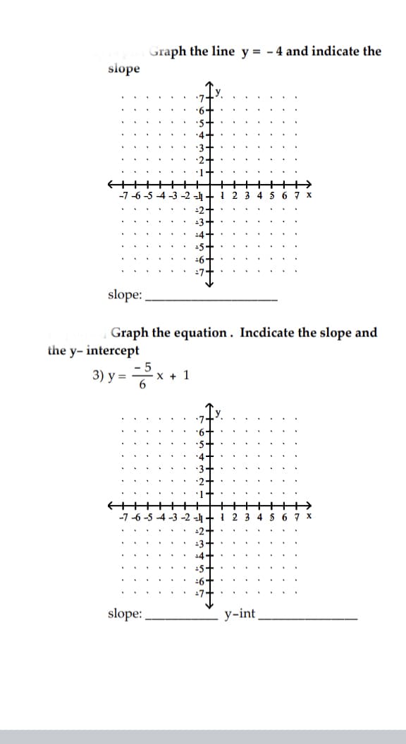 Graph the line y = - 4 and indicate the
slope
-7-6-5-4-3-2
3 4 5 6 7 x
slope:
Graph the equation . Incdicate the slope and
the y- intercept
3) у%3D
X + 1
1-
5 6 7 X
slope:
у-int
