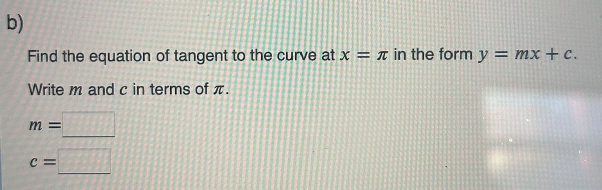 b)
Find the equation of tangent to the curve at x = in the form y = mx + c.
Write m and c in terms of .
m=
C =