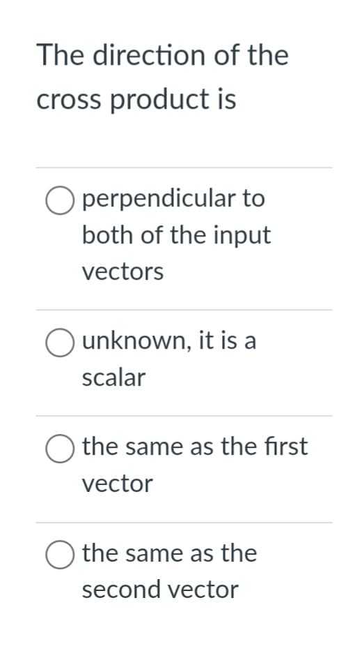 The direction of the
cross product is
perpendicular to
both of the input
vectors
Ounknown, it is a
scalar
O the same as the first
vector
O the same as the
second vector
