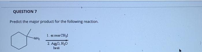 QUESTION 7
Predict the major product for the following reaction.
1. ex ce ss CH31
NH2
2. Ag0, H,0
heat
