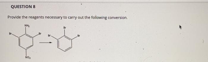 QUESTION 8
Provide the reagents necessary to carry out the following conversion.
NH:
Br
NO2
