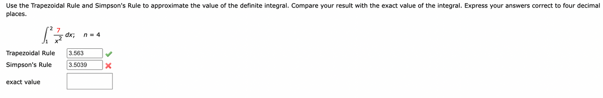 Use the Trapezoidal Rule and Simpson's Rule to approximate the value of the definite integral. Compare your result with the exact value of the integral. Express your answers correct to four decimal
places.
[²7/270
Trapezoidal Rule
Simpson's Rule
exact value
dx;
n = 4
3.563
3.5039