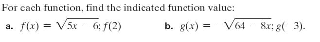 For each function, find the indicated function value:
a. f(x) = V5x – 6; f(2)
b. g(x) = -V64 – 8x; g(-3).
