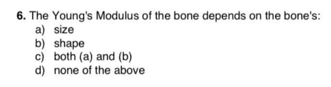 6. The Young's Modulus of the bone depends on the bone's:
a) size
b) shape
c) both (a) and (b)
d) none of the above
