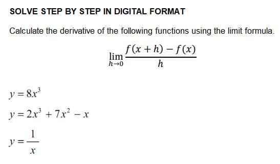 SOLVE STEP BY STEP IN DIGITAL FORMAT
Calculate the derivative of the following functions using the limit formula.
f(x+h)-f(x)
h
y = 8x³
y = 2x³ + 7x² - x
1
X
lim
h→0