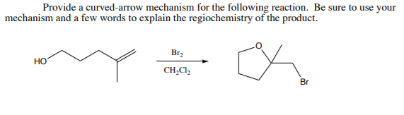 Provide a curved-arrow mechanism for the following reaction. Be sure to use your
mechanism and a few words to explain the regiochemistry of the product.
Brz
но
CH,Cl,
Br
