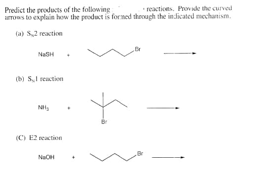 reactions. Provide the curved
Predict the products of the following
arrows to explain how the product is forned through the indicated mechanism.
(a) S,2 reaction
Br
NaSH
+
(b) S,1 reaction
NH3
Br
(С) Е2 гeaction
Br
NaOH
