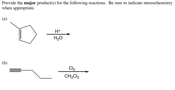 Provide the major product(s) for the following reactions. Be sure to indicate stereochemistry
when appropriate.
(а)
H+
H20
(b)
Cl2
CH2CI2
