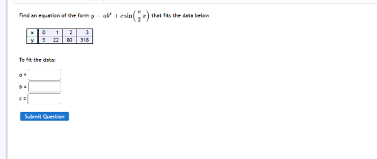 Find an equation of the form y
ab* | esin(,z) that fit: the data below
1 2 3
80 318
y5 22
To fit the data:
Submit Question
