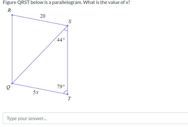 Figure QRST below is a parallelogram. What is the value of x?
R
Q
5x
20
Type your answer...
44°
79°
S
T