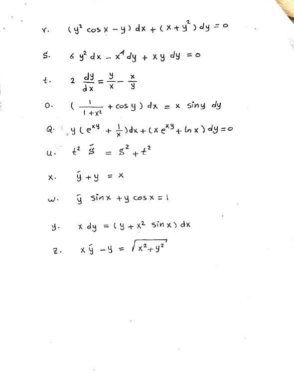 S.
t.
O.
Q.
3
u.
ولی
y.
(y² cos x - y) dx + (x + y²) dy = c
6 y² dx - x dy + xy dy = 0
y
Z.
2
dx
1 + x²
X. ý ty
у секу
-
X
y
+ cos y ) dx = x siny dy
+
•=) dx + (x exy + (n x) dy = 0
S² + t²
x
y sinx +y cos x = 1
x dy = (y + x² sin x) dx
x ý -y = √x² + y²²
=