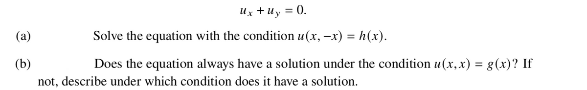 Их + Иу 3D 0.
(a)
Solve the equation with the condition u(x, –x) = h(x).
(b)
Does the equation always have a solution under the condition u(x,x) = g(x)? If
not, describe under which condition does it have a solution.
