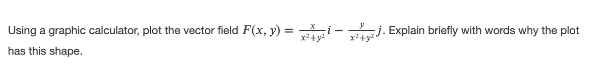 Using a graphic calculator, plot the vector field F(x, y) =
j. Explain briefly with words why the plot
x²+y?
has this shape.
