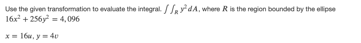 Use the given transformation to evaluate the integral. / /R y dA, where R is the region bounded by the ellipse
16x? + 256y = 4,096
x = 16u, y = 4v
