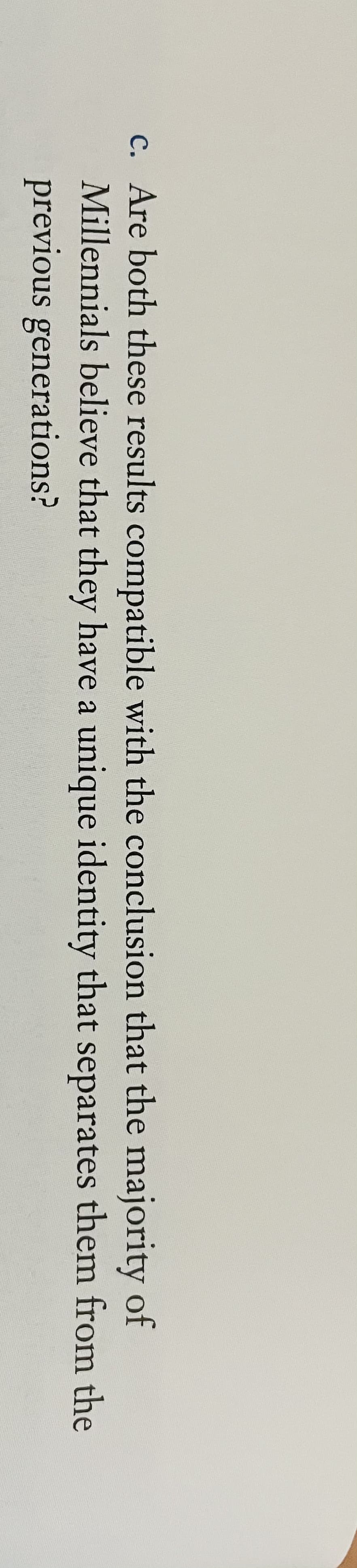 c. Are both these results compatible with the conclusion that the majority of
Millennials believe that they have a unique identity that separates them from the
previous generations?
