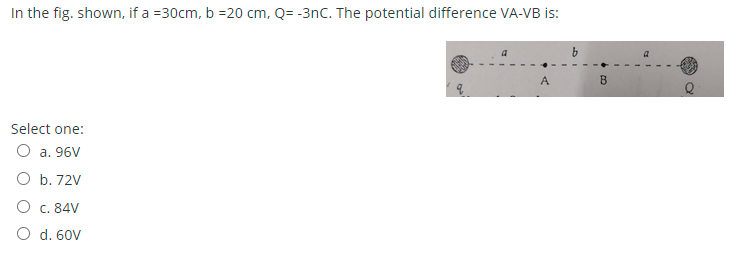 In the fig. shown, if a =30cm, b =20 cm, Q= -3nC. The potential difference VA-VB is:
A
Select one:
O a. 96V
O b. 72V
O c. 84V
O d. 60V
