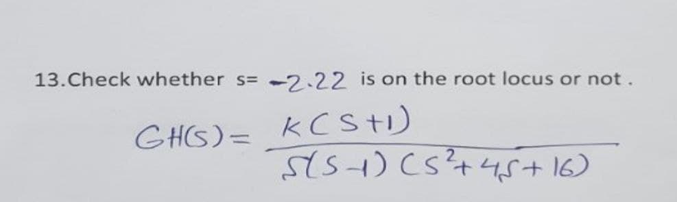 13.Check whether s=
-2.22 is on the root locus or not.
GH(G)= KCStI)
s15) (s+45+ 16)
