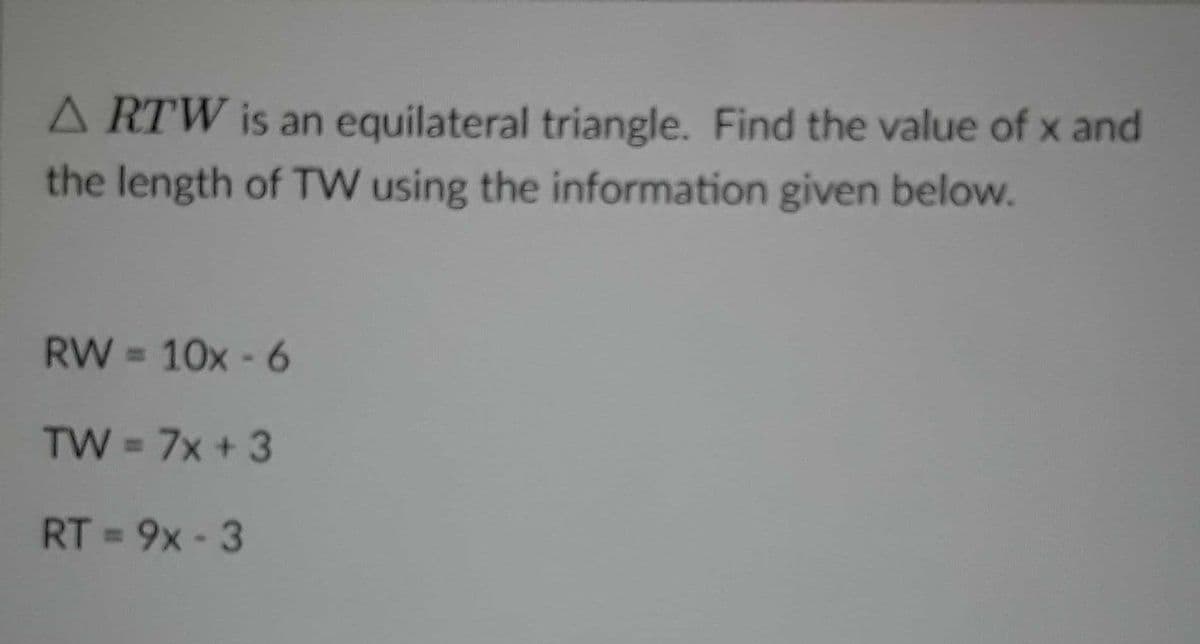 A RTW is an equilateral triangle. Find the value of x and
the length of TW using the information given below.
RW = 10x - 6
TW = 7x + 3
RT =9x-3
