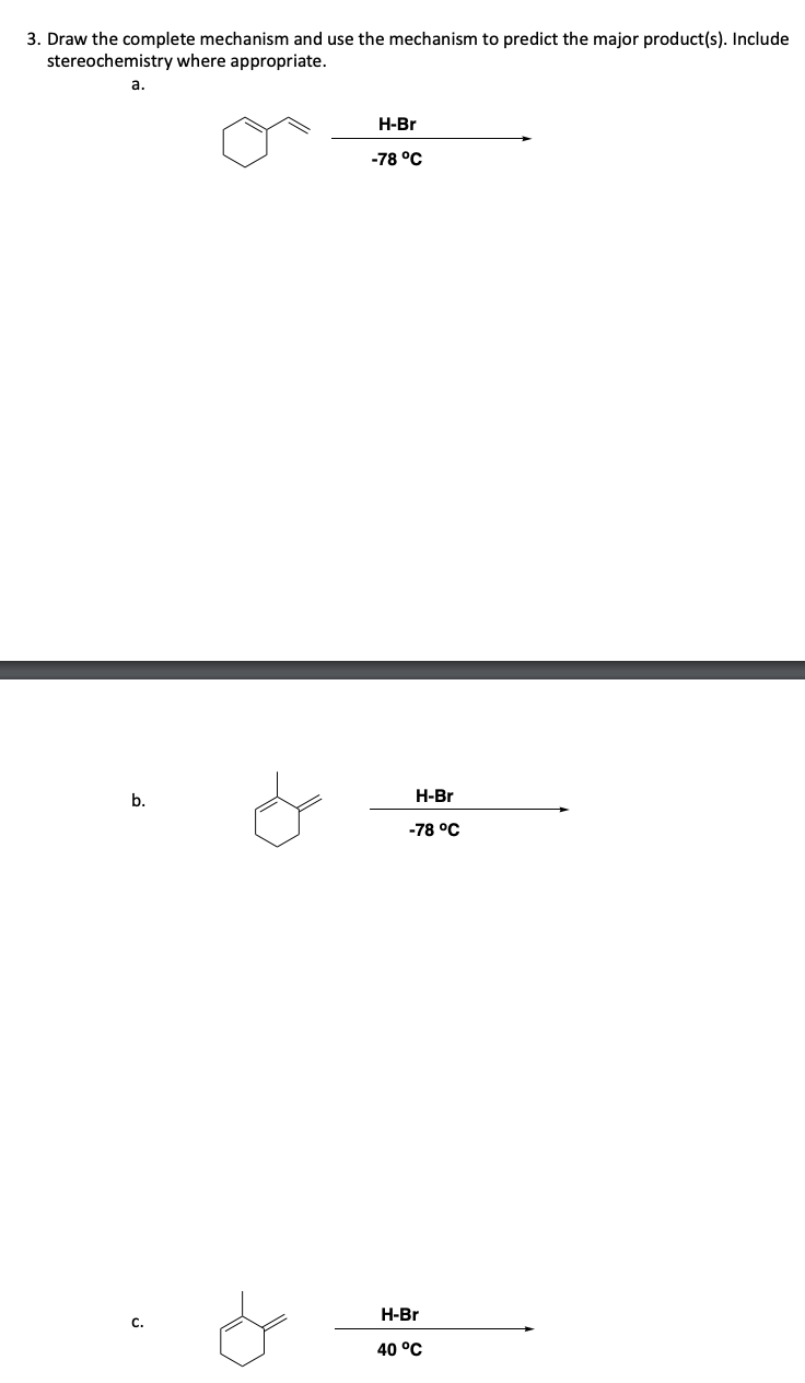 3. Draw the complete mechanism and use the mechanism to predict the major product(s). Include
stereochemistry where appropriate.
a.
b.
H-Br
-78 °C
H-Br
-78 °C
H-Br
40 °C