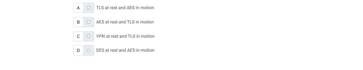 A
B
с
D
O
O
O
TLS at rest and AES in motion
AES at rest and TLS in motion
VPN at rest and TLS in motion
DES at rest and AES in motion