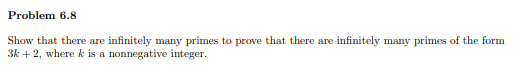 Problem 6.8
Show that there are infinitely many primes to prove that there are infinitely many primes of the form
3k +2, where k is a nonnegative integer.
