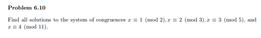 Problem 6.10
Find all solutions to the system of congruences z = 1 (mod 2), z = 2 (mod 3), r = 3 (mod 5), and
I = 4 (mod 11).
