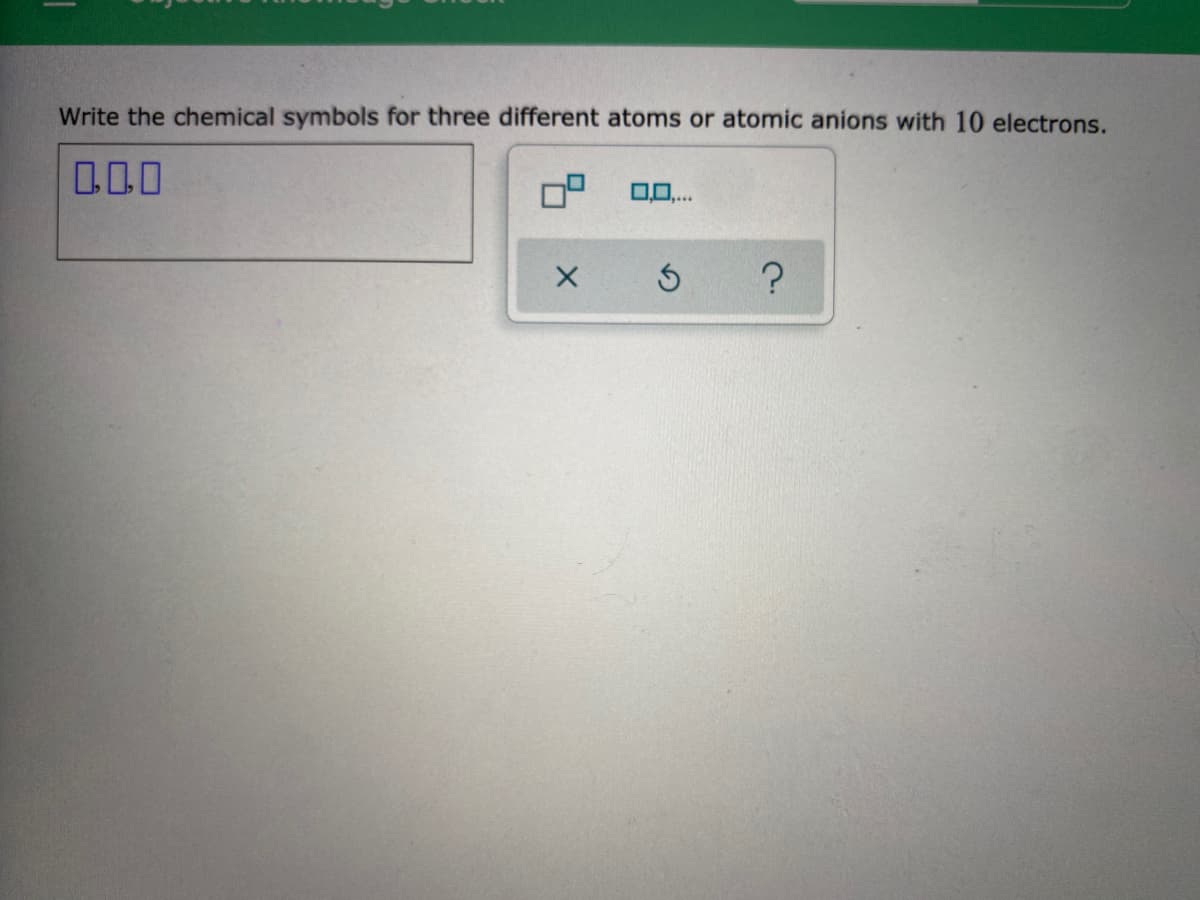 Write the chemical symbols for three different atoms or atomic anions with 10 electrons.
