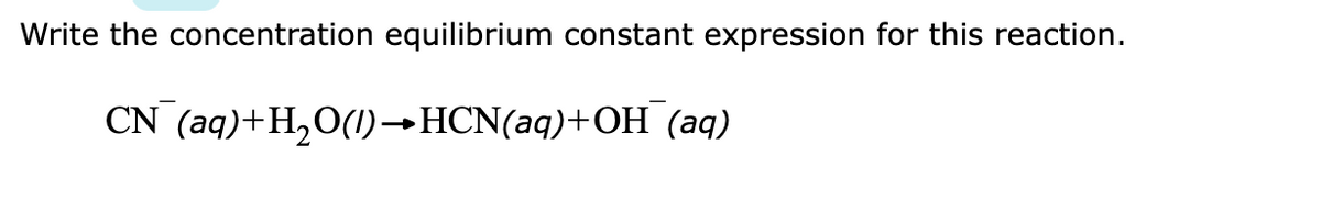 Write the concentration equilibrium constant expression for this reaction.
CN (aq)+H,O(1)→HCN(aq)+OH (aq)
