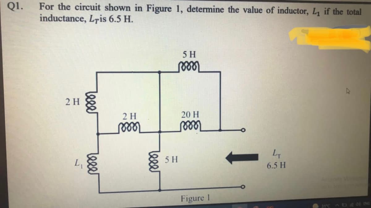 For the circuit shown in Figure 1, determine the value of inductor, L, if the total
inductance, Lris 6.5 H.
Q1.
5 H
2 H
2 H
20 H
L,
5 H
6.5 H
Figure 1
31°C A g O ING
leeer
Teser
