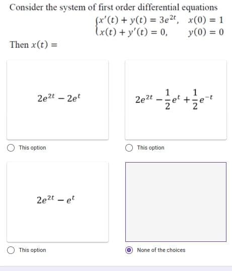 Consider the system of first order differential equations
fx'(t) + y(t) = 3e2, x(0) = 1
y(0) = 0
lx(t) +y'(t) 0,
Then x(t) =
1
1
2e2t – 2et
2e2t
et +-
This option
This option
2e2t - et
This option
None of the choices
