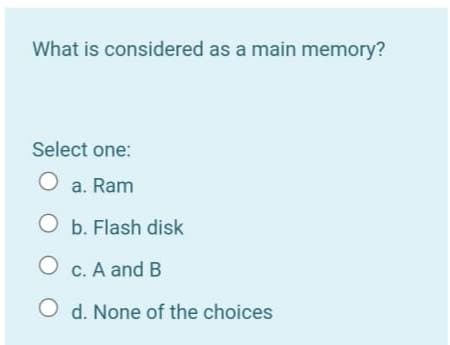 What is considered as a main memory?
Select one:
O a. Ram
O b. Flash disk
C. A and B
O d. None of the choices
