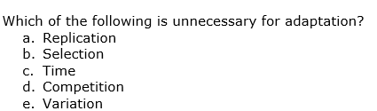 Which of the following is unnecessary for adaptation?
a. Replication
b. Selection
c. Time
d. Competition
e. Variation

